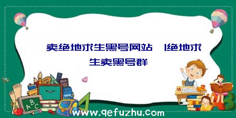 「卖绝地求生黑号网站」|绝地求生卖黑号群